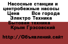 Насосные станции и центробежные насосы  › Цена ­ 1 - Все города Электро-Техника » Бытовая техника   . Крым,Грэсовский